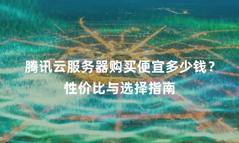 腾讯云服务器购买便宜多少钱？性价比与选择指南