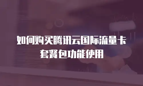 如何购买腾讯云国际流量卡套餐包功能使用