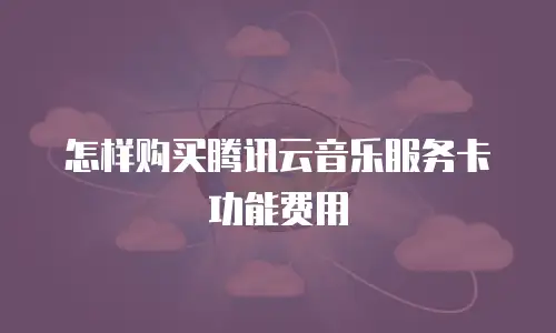 怎样购买腾讯云音乐服务卡功能费用