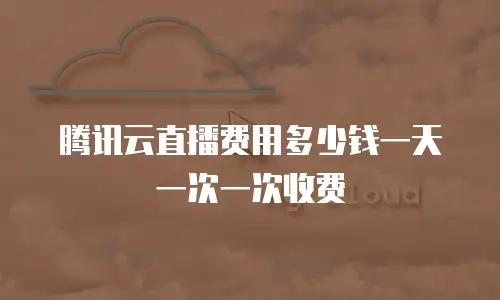 腾讯云直播费用多少钱一天一次一次收费