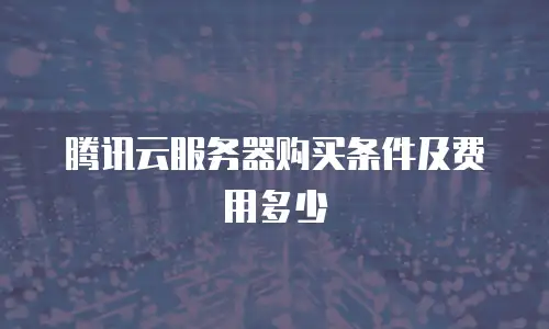 腾讯云服务器购买条件及费用多少