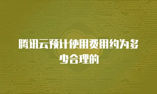 腾讯云预计使用费用约为多少合理的