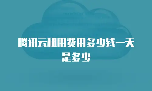 腾讯云租用费用多少钱一天是多少