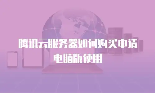 腾讯云服务器如何购买申请电脑版使用