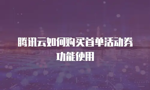 腾讯云如何购买首单活动券功能使用
