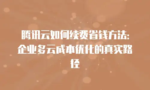 腾讯云如何续费省钱方法：企业多云成本优化的真实路径