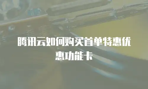 腾讯云如何购买首单特惠优惠功能卡
