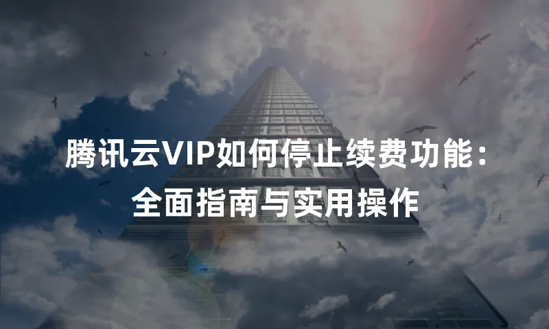 腾讯云VIP如何停止续费功能：全面指南与实用操作