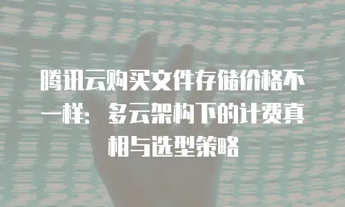 腾讯云购买文件存储价格不一样：多云架构下的计费真相与选型策略