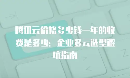 腾讯云价格多少钱一年的收费是多少：企业多云选型避坑指南
