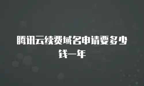 腾讯云续费域名申请要多少钱一年
