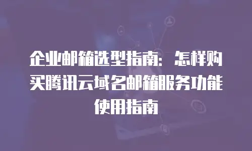 企业邮箱选型指南：怎样购买腾讯云域名邮箱服务功能使用指南