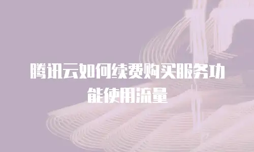 腾讯云如何续费购买服务功能使用流量