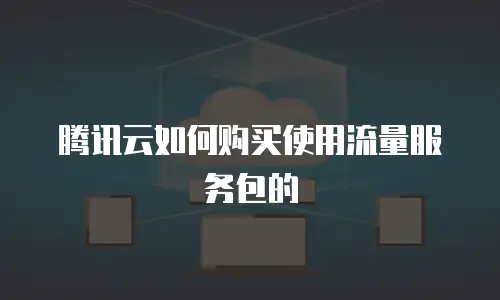 腾讯云如何购买使用流量服务包的