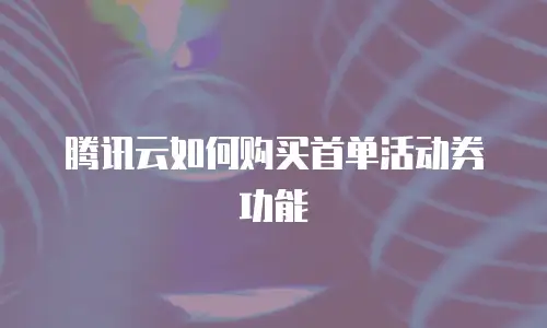 腾讯云如何购买首单活动券功能