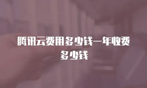 腾讯云费用多少钱一年收费多少钱