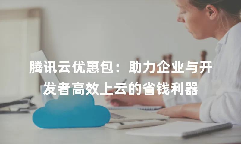 腾讯云优惠包：助力企业与开发者高效上云的省钱利器