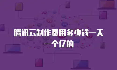 腾讯云制作费用多少钱一天一个亿的