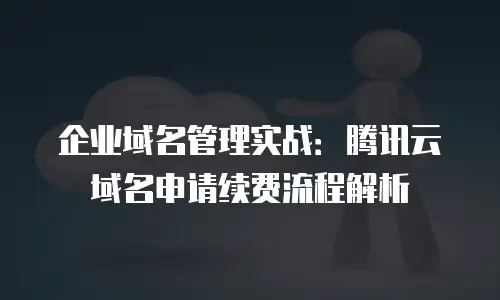 企业域名管理实战：腾讯云域名申请续费流程解析