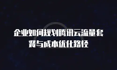 企业如何规划腾讯云流量套餐与成本优化路径