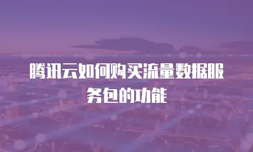 腾讯云如何购买流量数据服务包的功能