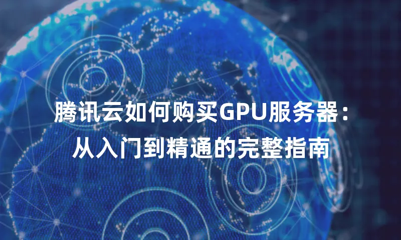 腾讯云如何购买GPU服务器：从入门到精通的完整指南