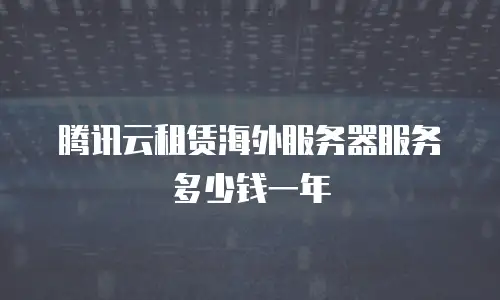 腾讯云租赁海外服务器服务多少钱一年