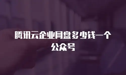 腾讯云企业网盘多少钱一个公众号