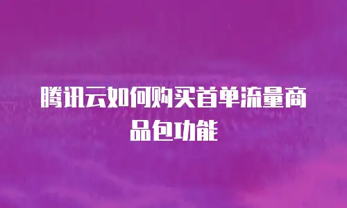 腾讯云如何购买首单流量商品包功能
