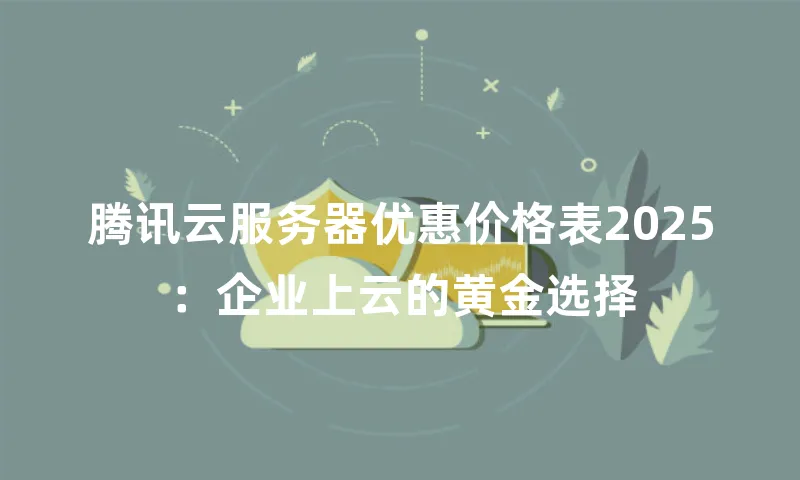 腾讯云服务器优惠价格表2025：企业上云的黄金选择
