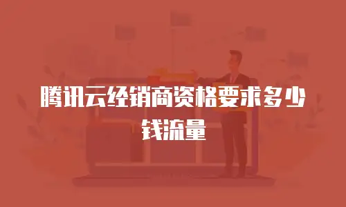 腾讯云经销商资格要求多少钱流量