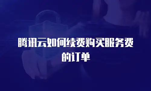 腾讯云如何续费购买服务费的订单
