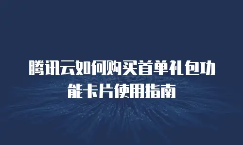 腾讯云如何购买首单礼包功能卡片使用指南