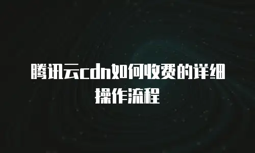 腾讯云cdn如何收费的详细操作流程