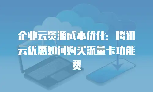 企业云资源成本优化：腾讯云优惠如何购买流量卡功能费