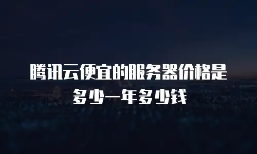 腾讯云便宜的服务器价格是多少一年多少钱