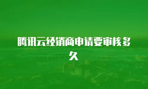 腾讯云经销商申请要审核多久