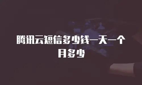 腾讯云短信多少钱一天一个月多少