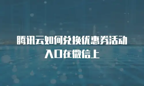 腾讯云如何兑换优惠券活动入口在微信上