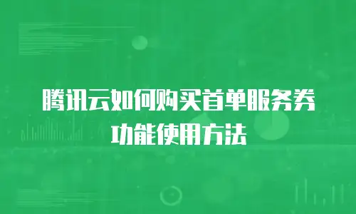 腾讯云如何购买首单服务券功能使用方法