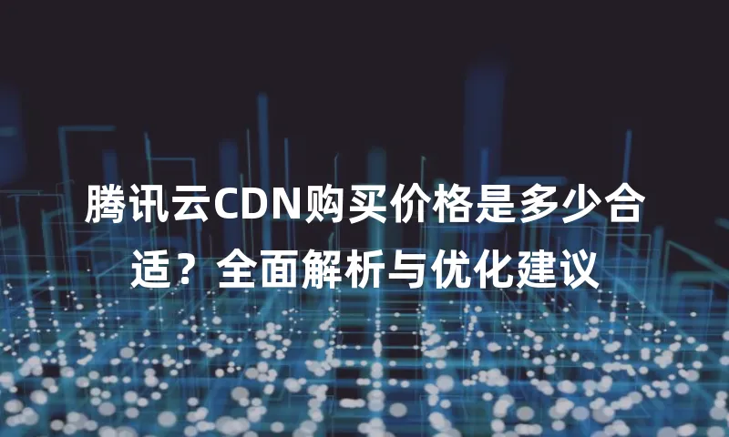 腾讯云CDN购买价格是多少合适？全面解析与优化建议