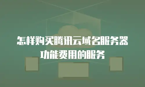 怎样购买腾讯云域名服务器功能费用的服务