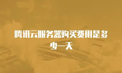 腾讯云服务器购买费用是多少一天
