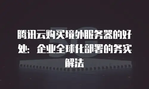 腾讯云购买境外服务器的好处：企业全球化部署的务实解法