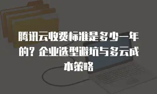 腾讯云收费标准是多少一年的？企业选型避坑与多云成本策略
