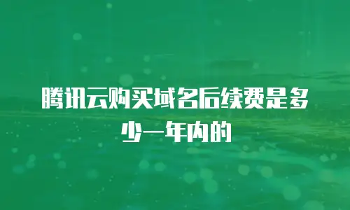 腾讯云购买域名后续费是多少一年内的