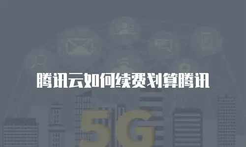 腾讯云如何续费划算腾讯