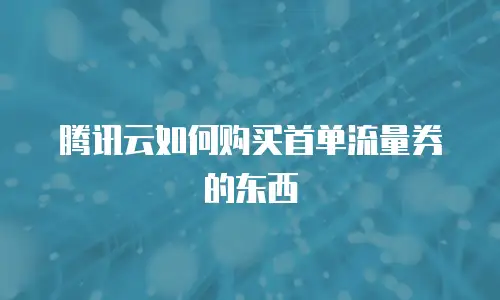 腾讯云如何购买首单流量券的东西