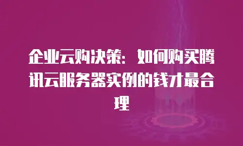 企业云购决策：如何购买腾讯云服务器实例的钱才最合理