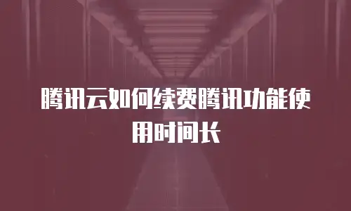 腾讯云如何续费腾讯功能使用时间长